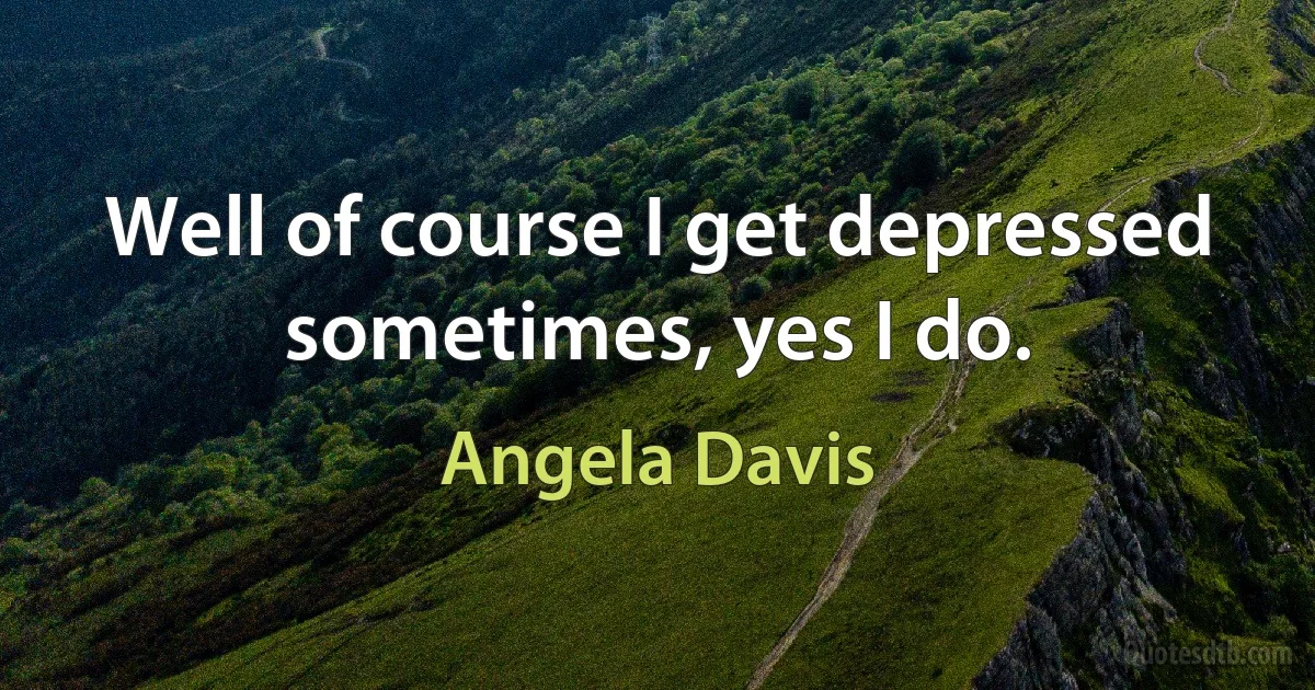 Well of course I get depressed sometimes, yes I do. (Angela Davis)