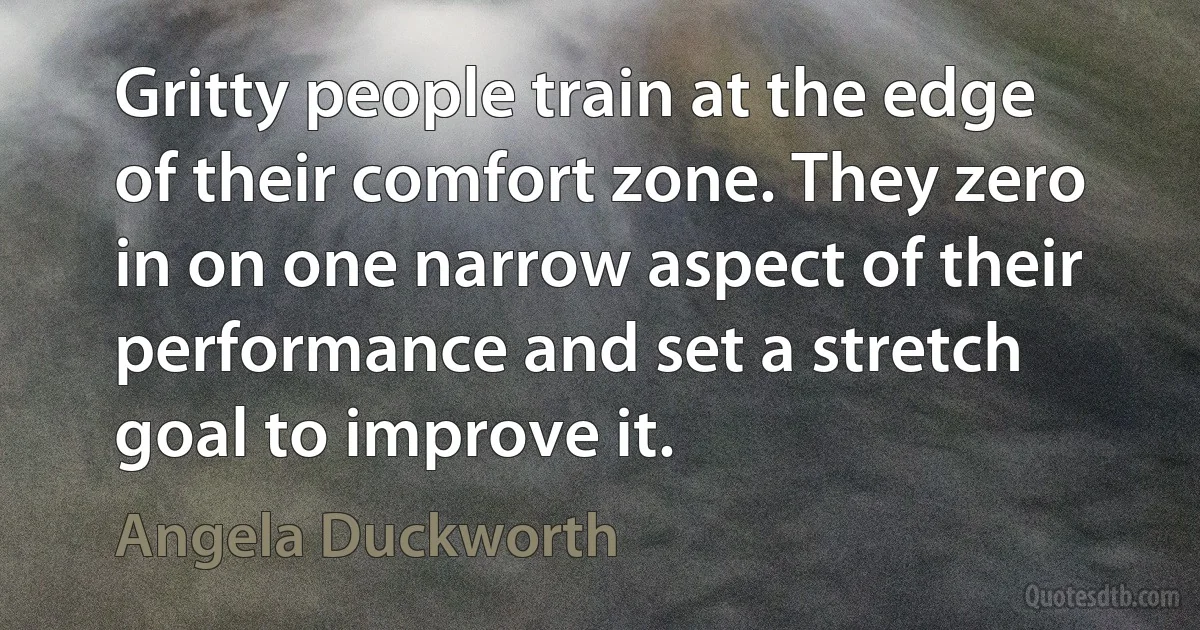 Gritty people train at the edge of their comfort zone. They zero in on one narrow aspect of their performance and set a stretch goal to improve it. (Angela Duckworth)