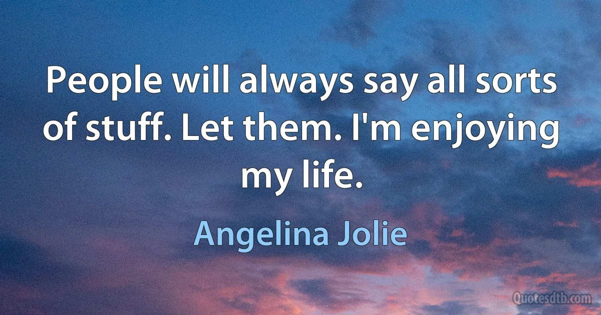 People will always say all sorts of stuff. Let them. I'm enjoying my life. (Angelina Jolie)