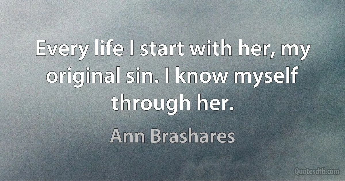 Every life I start with her, my original sin. I know myself through her. (Ann Brashares)