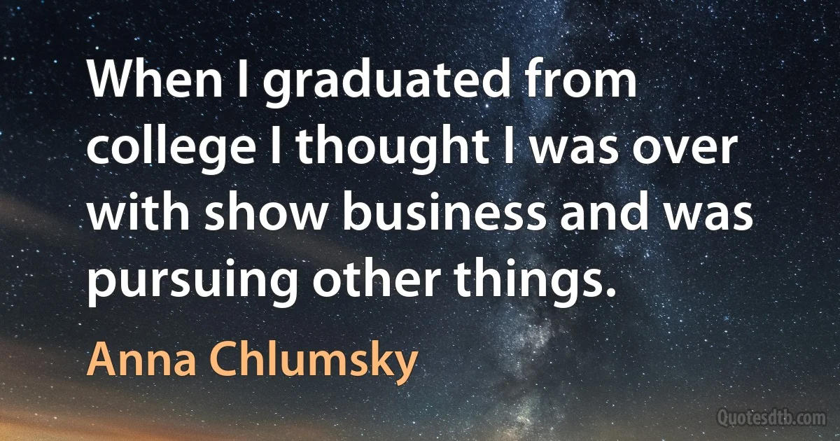 When I graduated from college I thought I was over with show business and was pursuing other things. (Anna Chlumsky)