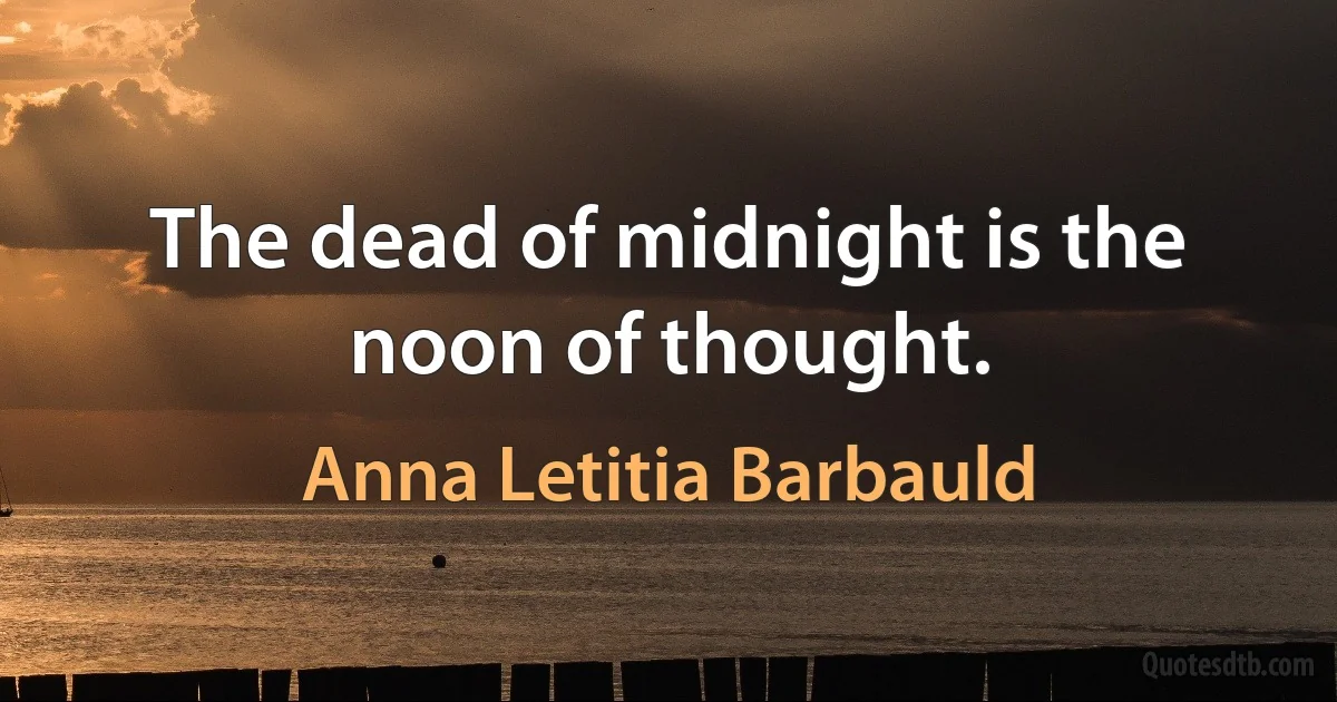 The dead of midnight is the noon of thought. (Anna Letitia Barbauld)