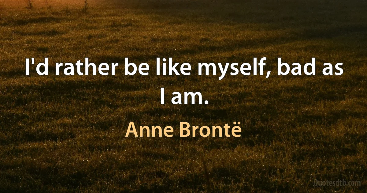 I'd rather be like myself, bad as I am. (Anne Brontë)