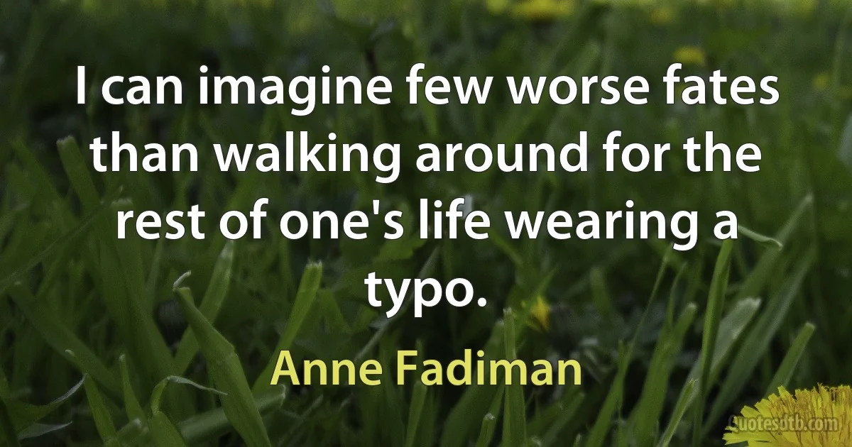 I can imagine few worse fates than walking around for the rest of one's life wearing a typo. (Anne Fadiman)