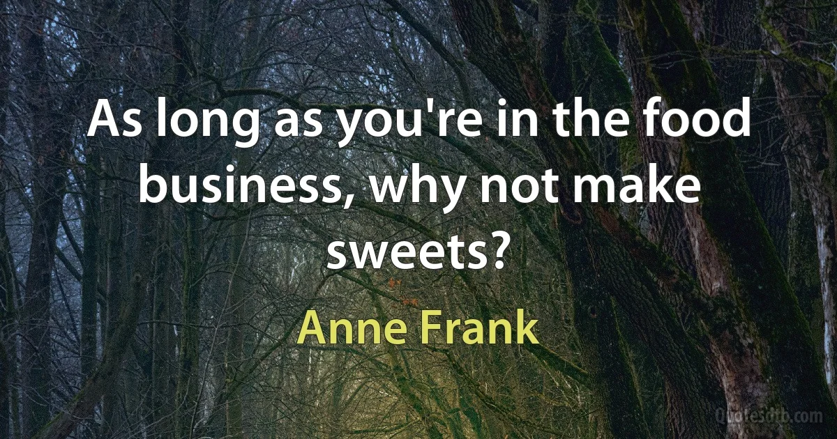 As long as you're in the food business, why not make sweets? (Anne Frank)