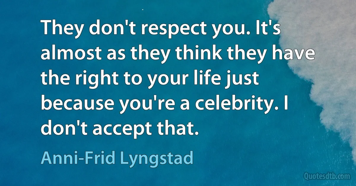 They don't respect you. It's almost as they think they have the right to your life just because you're a celebrity. I don't accept that. (Anni-Frid Lyngstad)