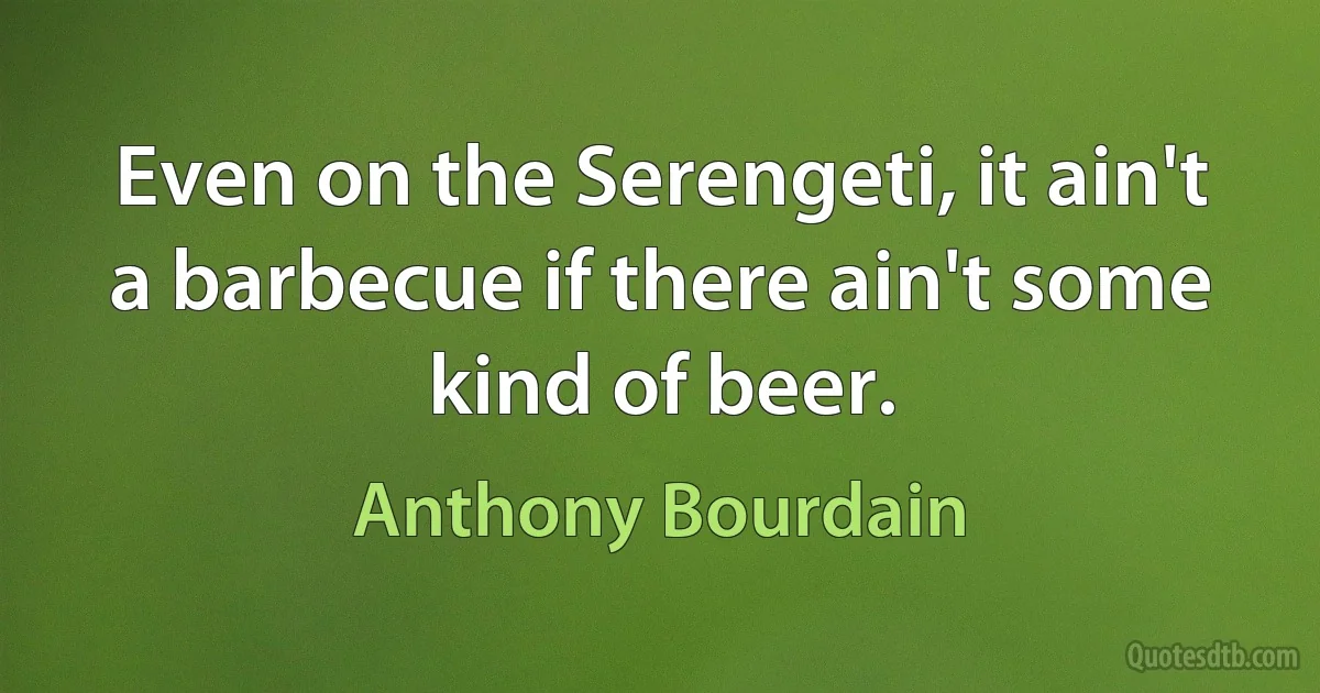 Even on the Serengeti, it ain't a barbecue if there ain't some kind of beer. (Anthony Bourdain)