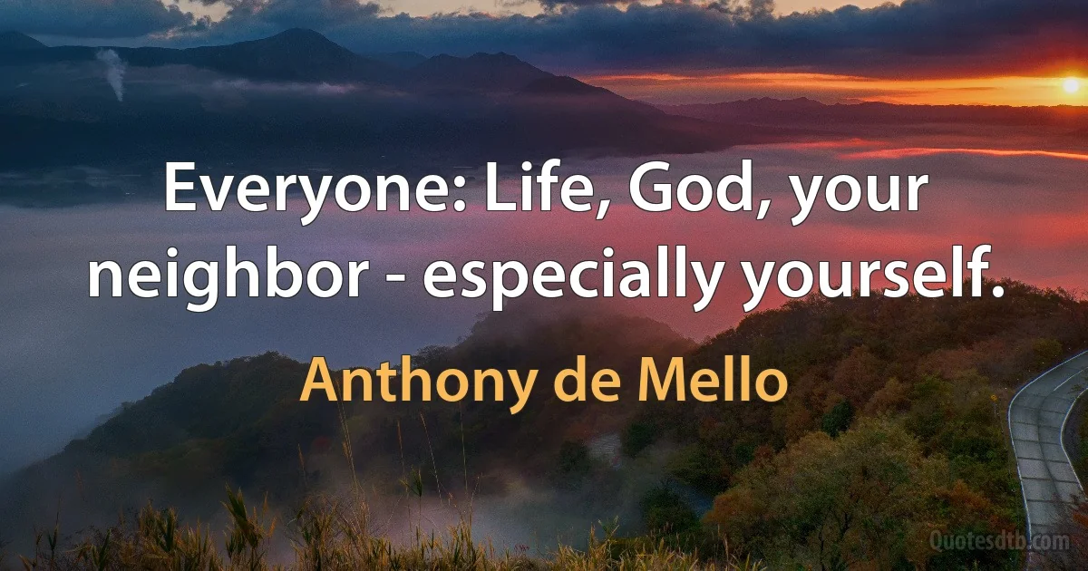 Everyone: Life, God, your neighbor - especially yourself. (Anthony de Mello)