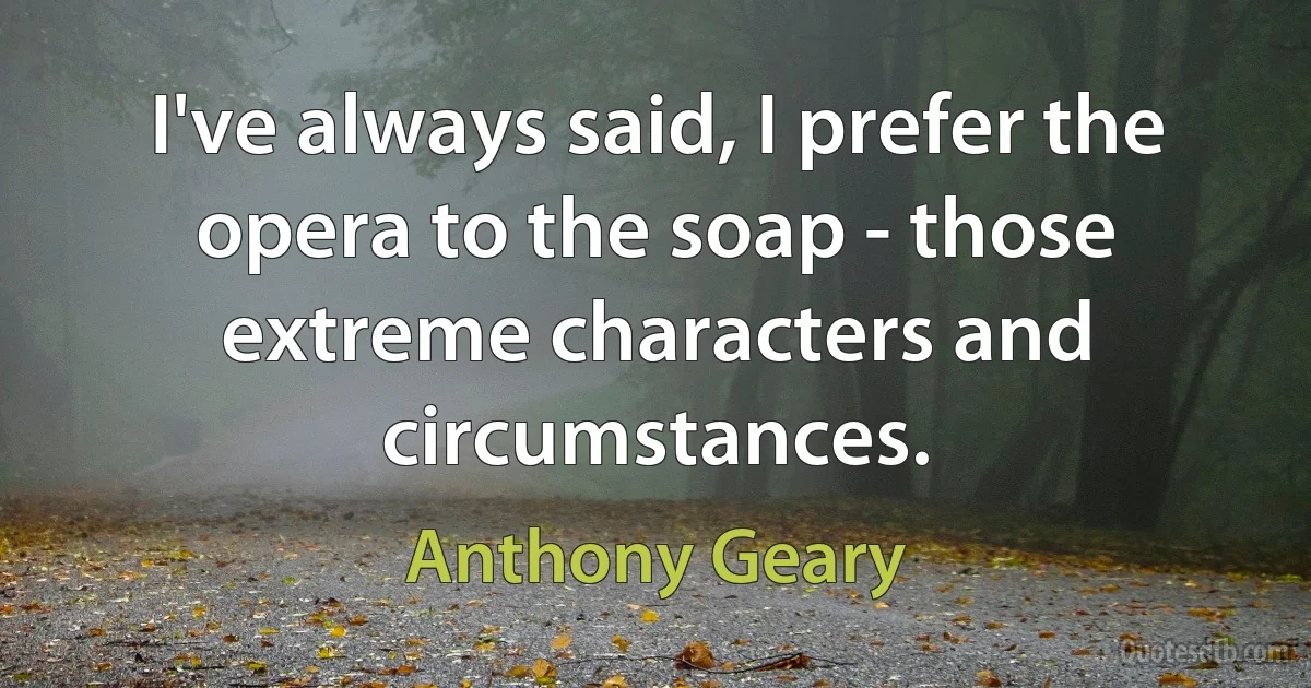 I've always said, I prefer the opera to the soap - those extreme characters and circumstances. (Anthony Geary)