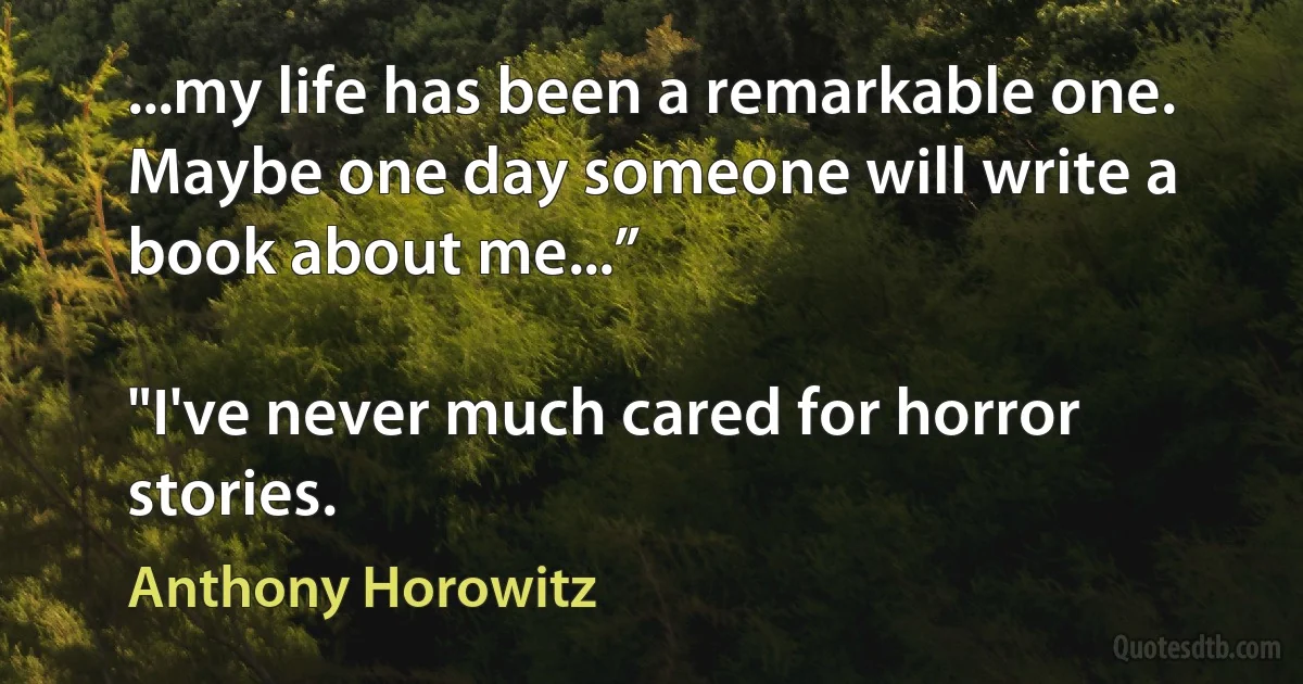 ...my life has been a remarkable one. Maybe one day someone will write a book about me...”

"I've never much cared for horror stories. (Anthony Horowitz)