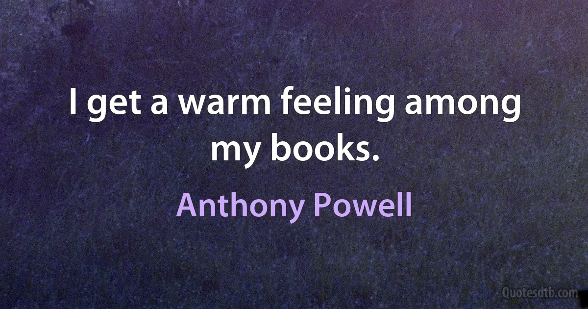 I get a warm feeling among my books. (Anthony Powell)