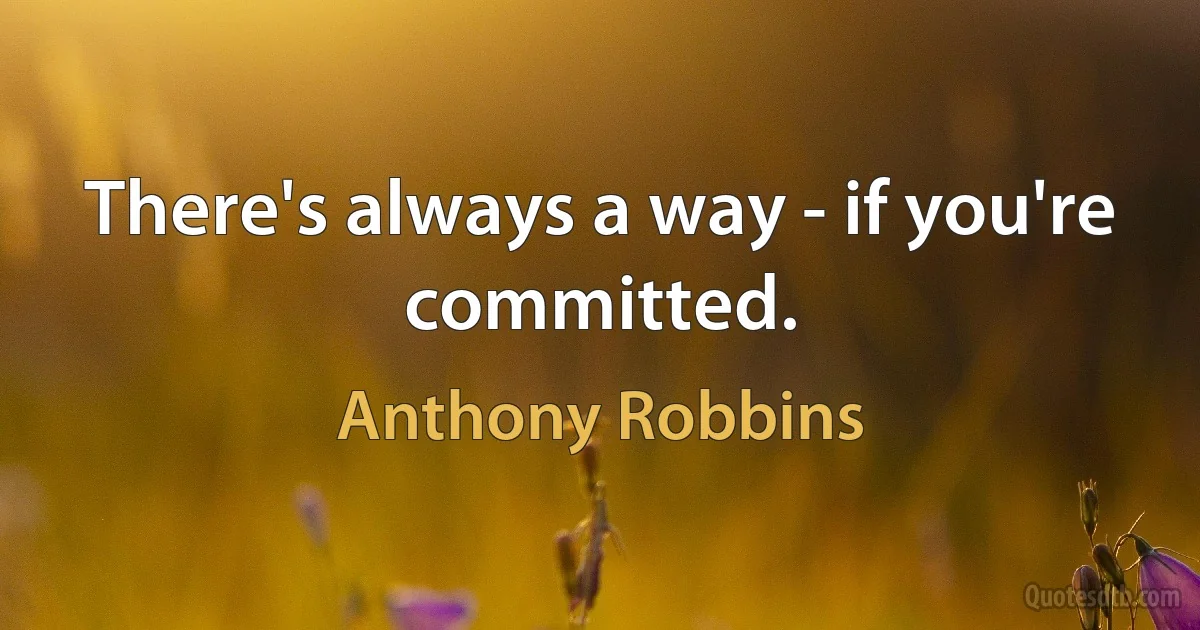 There's always a way - if you're committed. (Anthony Robbins)