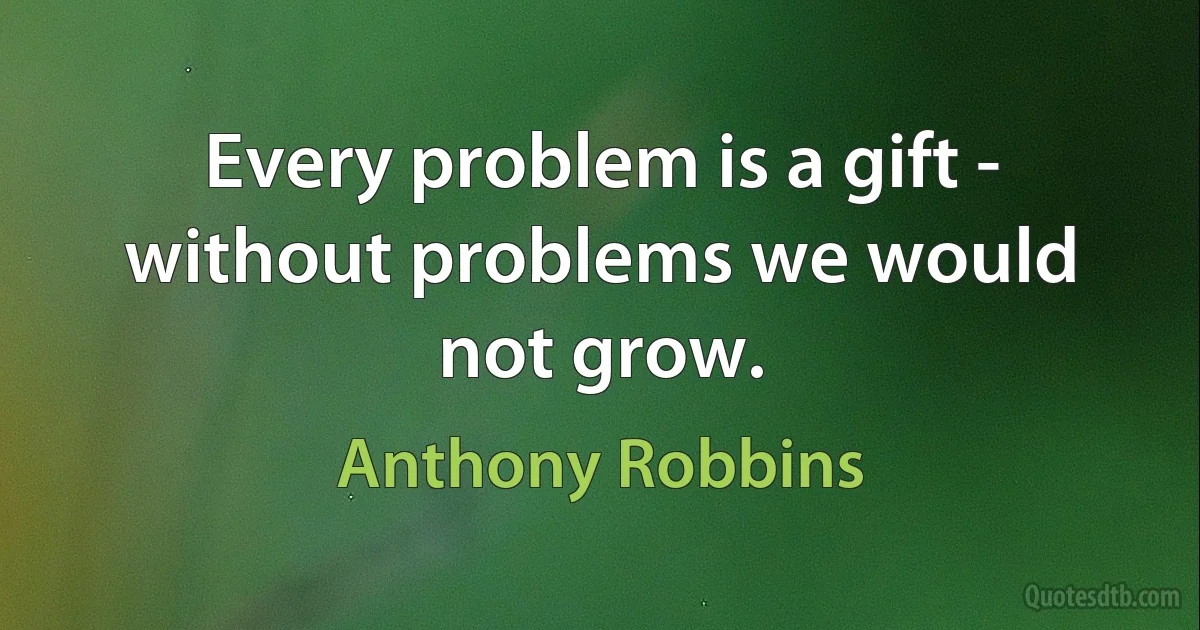 Every problem is a gift - without problems we would not grow. (Anthony Robbins)