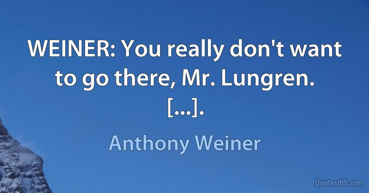 WEINER: You really don't want to go there, Mr. Lungren. [...]. (Anthony Weiner)