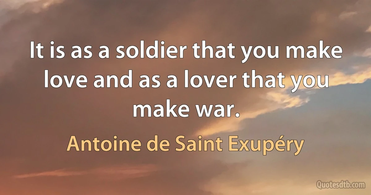 It is as a soldier that you make love and as a lover that you make war. (Antoine de Saint Exupéry)