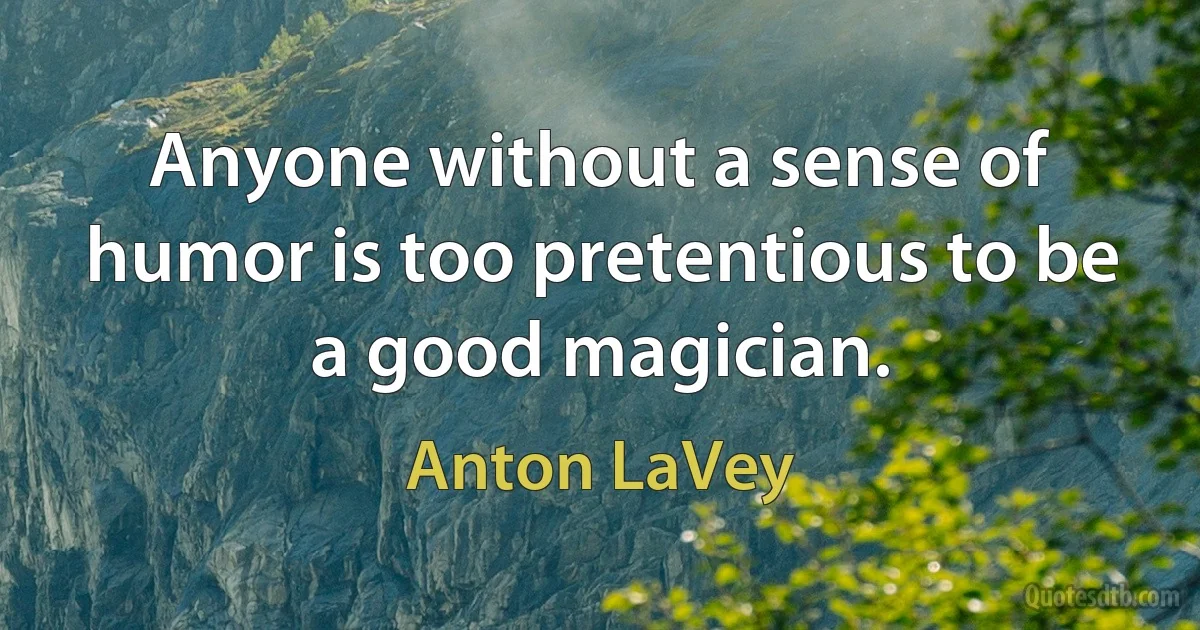 Anyone without a sense of humor is too pretentious to be a good magician. (Anton LaVey)