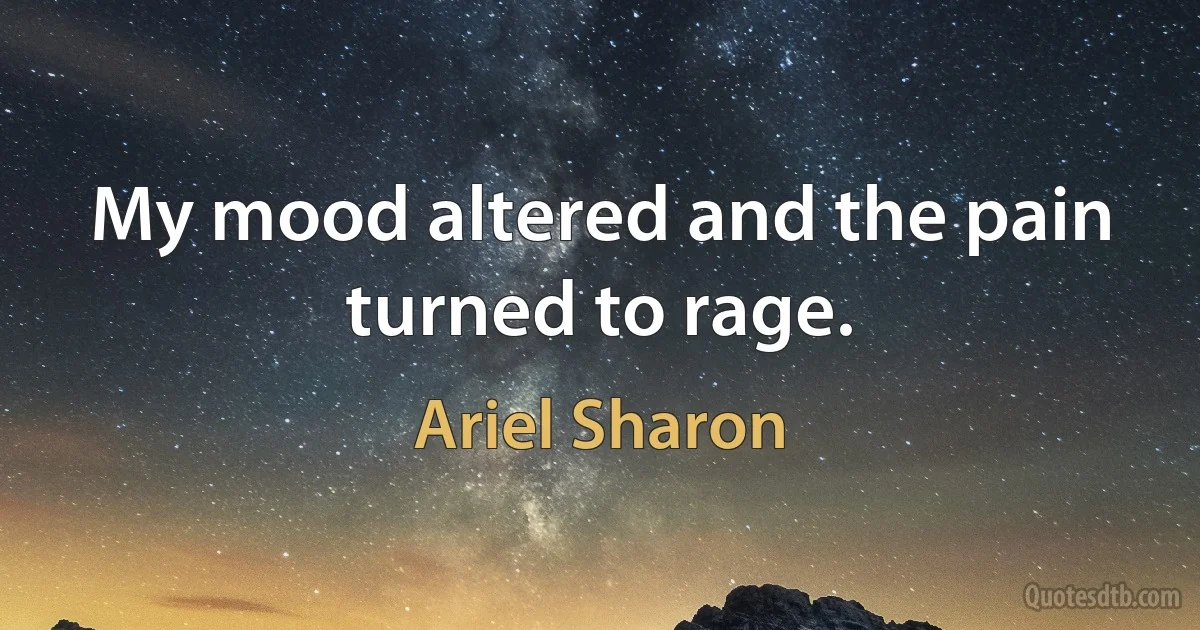 My mood altered and the pain turned to rage. (Ariel Sharon)