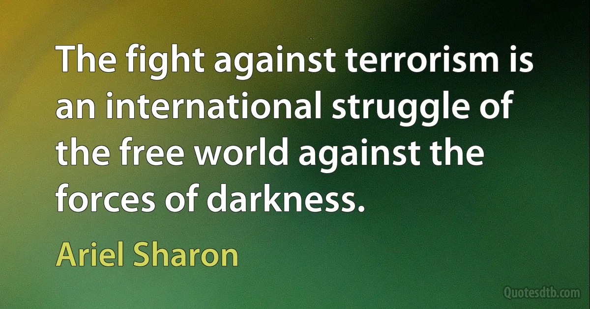 The fight against terrorism is an international struggle of the free world against the forces of darkness. (Ariel Sharon)