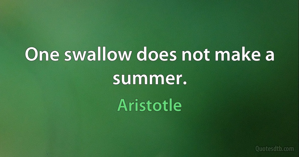 One swallow does not make a summer. (Aristotle)