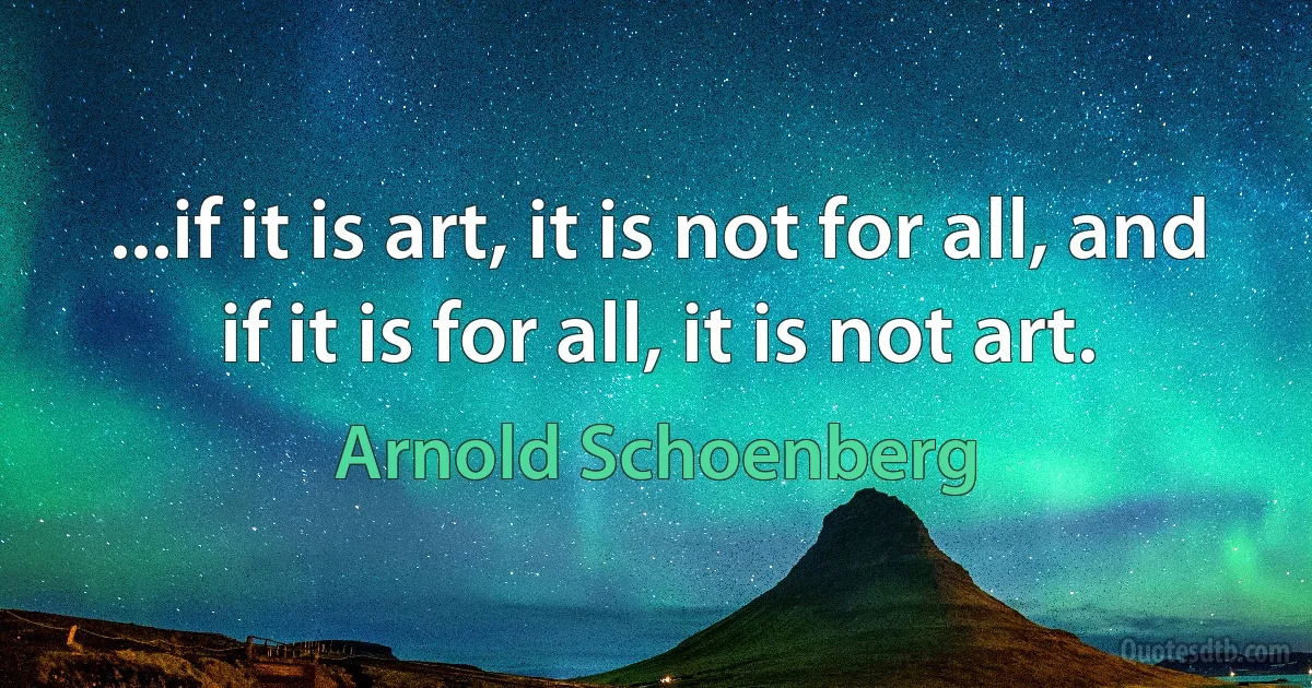 ...if it is art, it is not for all, and if it is for all, it is not art. (Arnold Schoenberg)