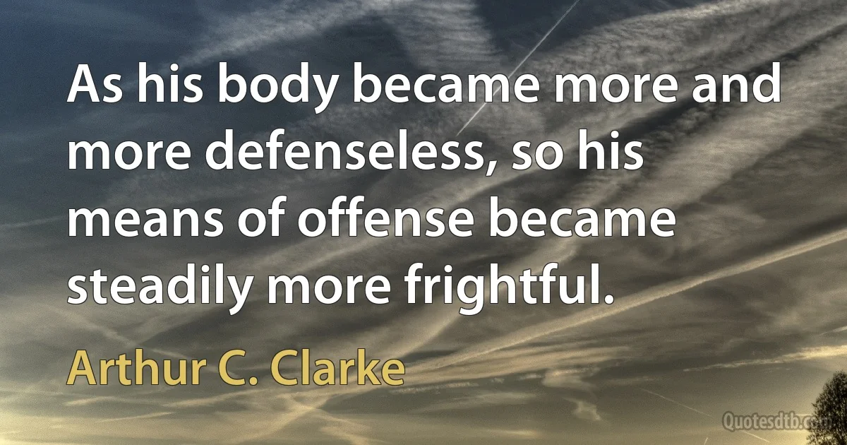 As his body became more and more defenseless, so his means of offense became steadily more frightful. (Arthur C. Clarke)