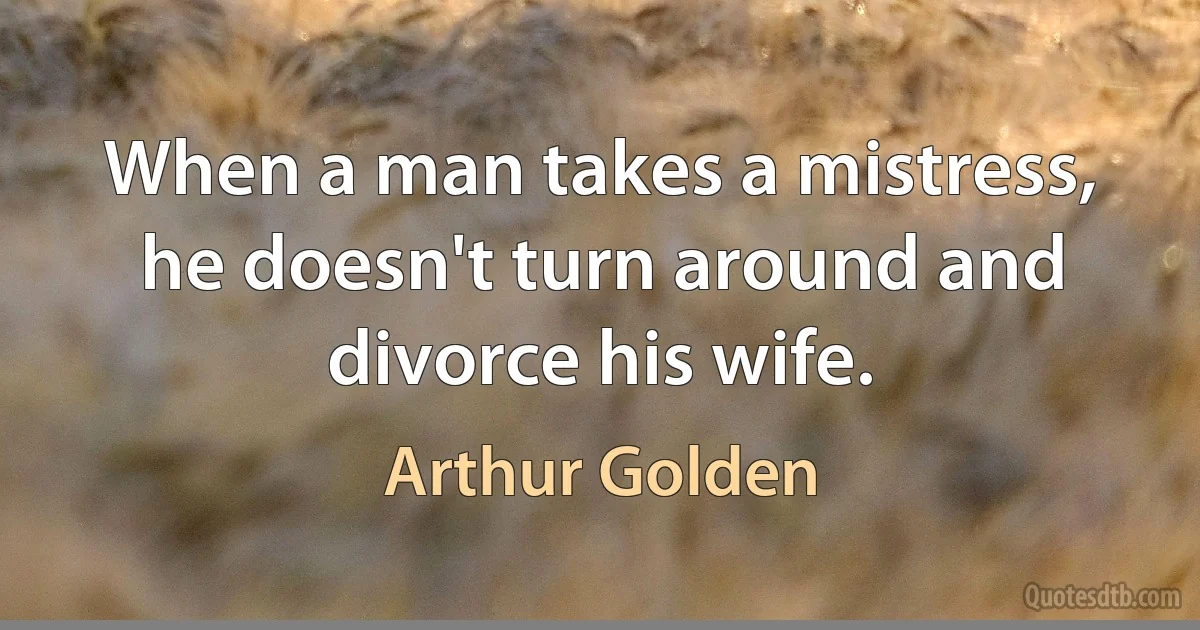 When a man takes a mistress, he doesn't turn around and divorce his wife. (Arthur Golden)