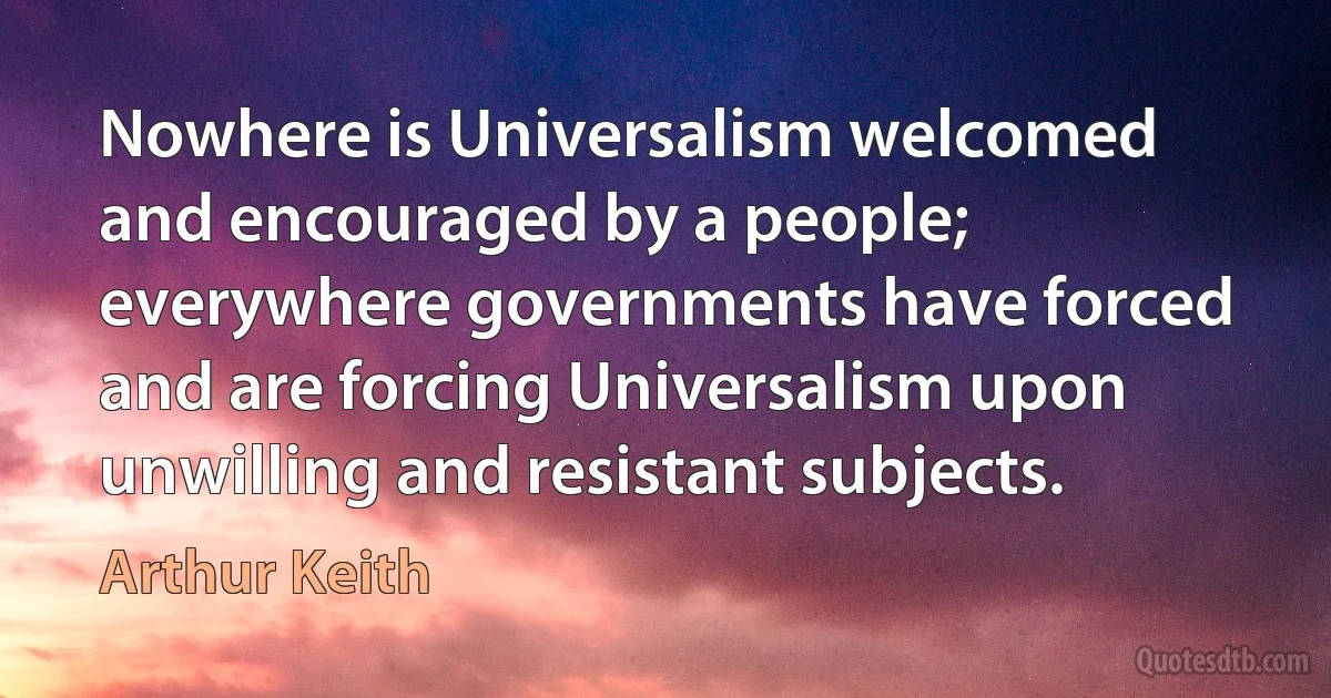 Nowhere is Universalism welcomed and encouraged by a people; everywhere governments have forced and are forcing Universalism upon unwilling and resistant subjects. (Arthur Keith)