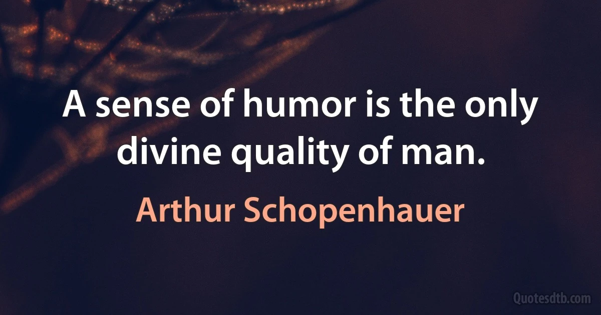 A sense of humor is the only divine quality of man. (Arthur Schopenhauer)