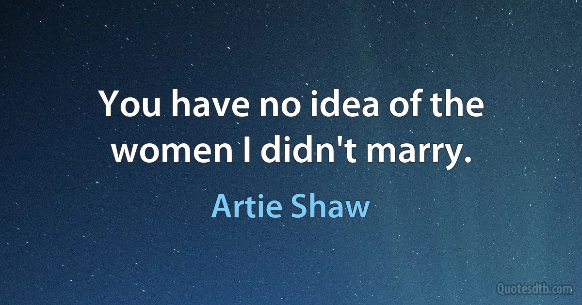 You have no idea of the women I didn't marry. (Artie Shaw)