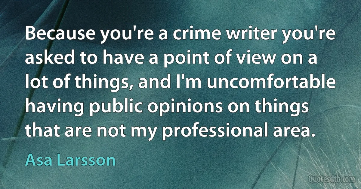 Because you're a crime writer you're asked to have a point of view on a lot of things, and I'm uncomfortable having public opinions on things that are not my professional area. (Asa Larsson)