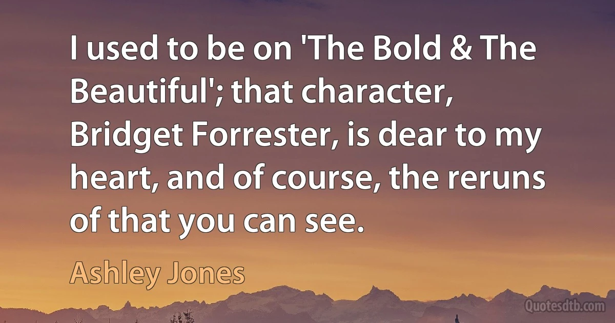 I used to be on 'The Bold & The Beautiful'; that character, Bridget Forrester, is dear to my heart, and of course, the reruns of that you can see. (Ashley Jones)