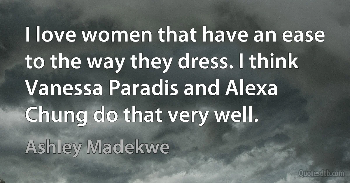 I love women that have an ease to the way they dress. I think Vanessa Paradis and Alexa Chung do that very well. (Ashley Madekwe)