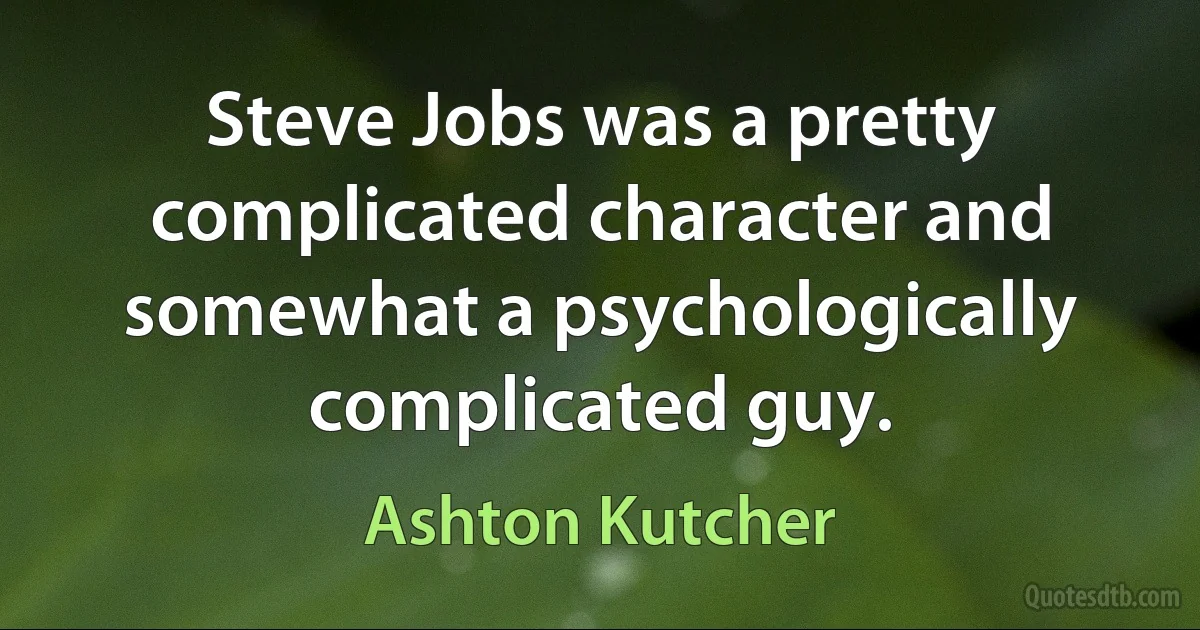 Steve Jobs was a pretty complicated character and somewhat a psychologically complicated guy. (Ashton Kutcher)