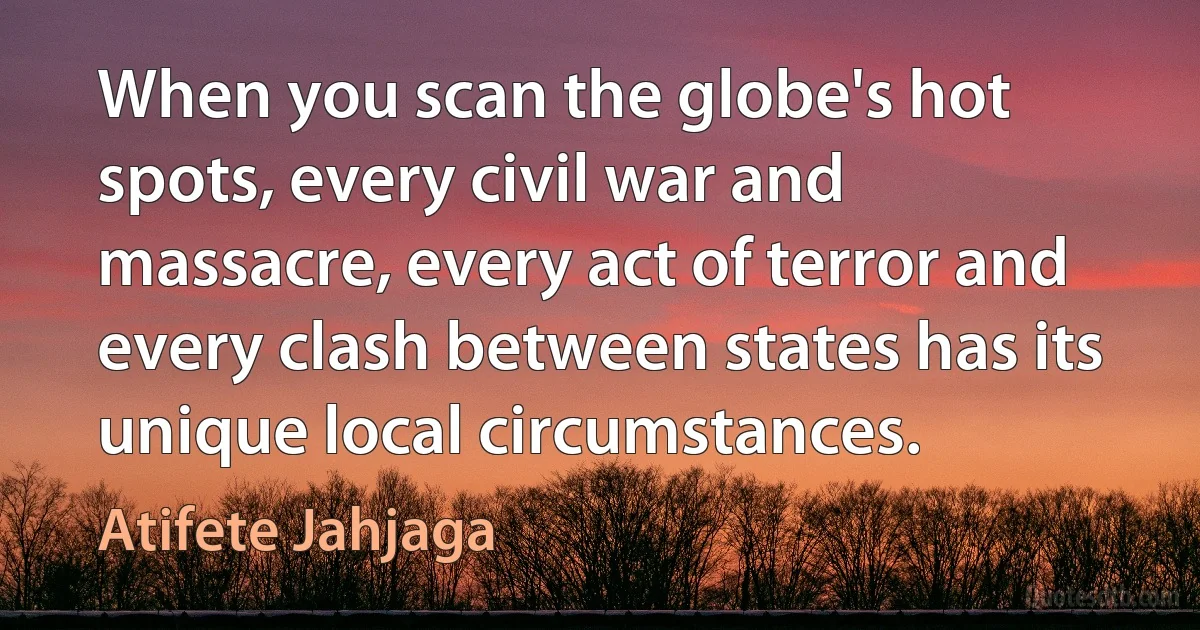 When you scan the globe's hot spots, every civil war and massacre, every act of terror and every clash between states has its unique local circumstances. (Atifete Jahjaga)