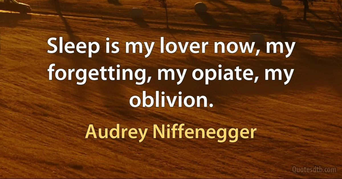 Sleep is my lover now, my forgetting, my opiate, my oblivion. (Audrey Niffenegger)