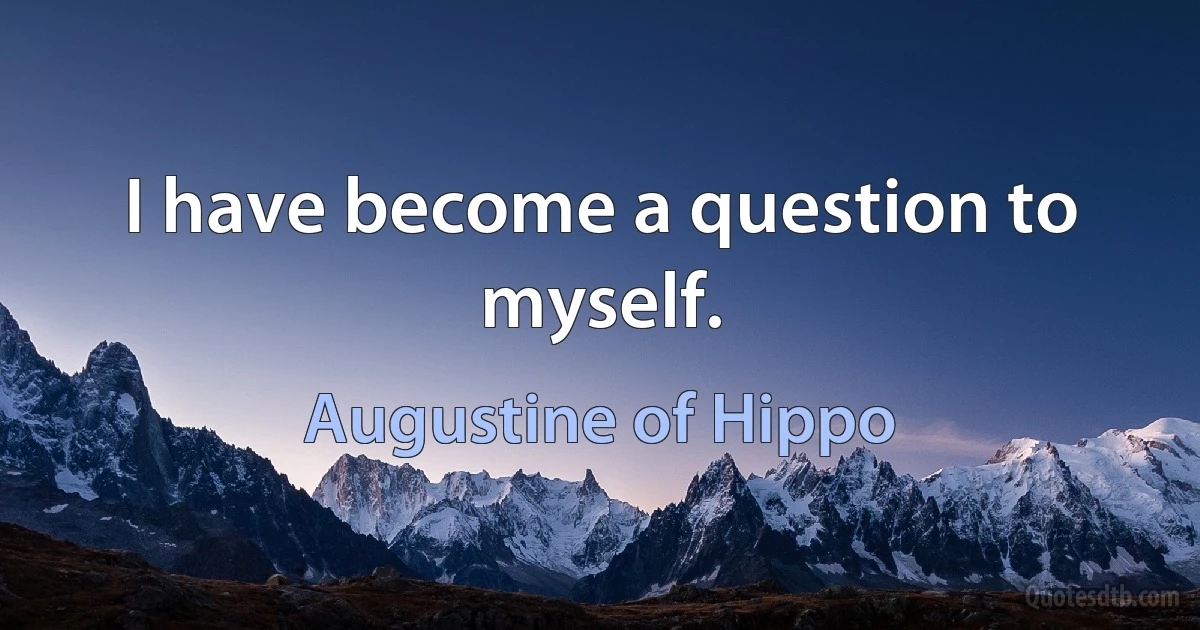 I have become a question to myself. (Augustine of Hippo)