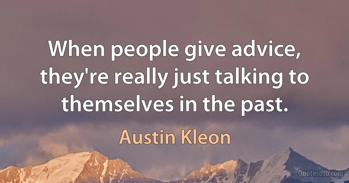 When people give advice, they're really just talking to themselves in the past. (Austin Kleon)