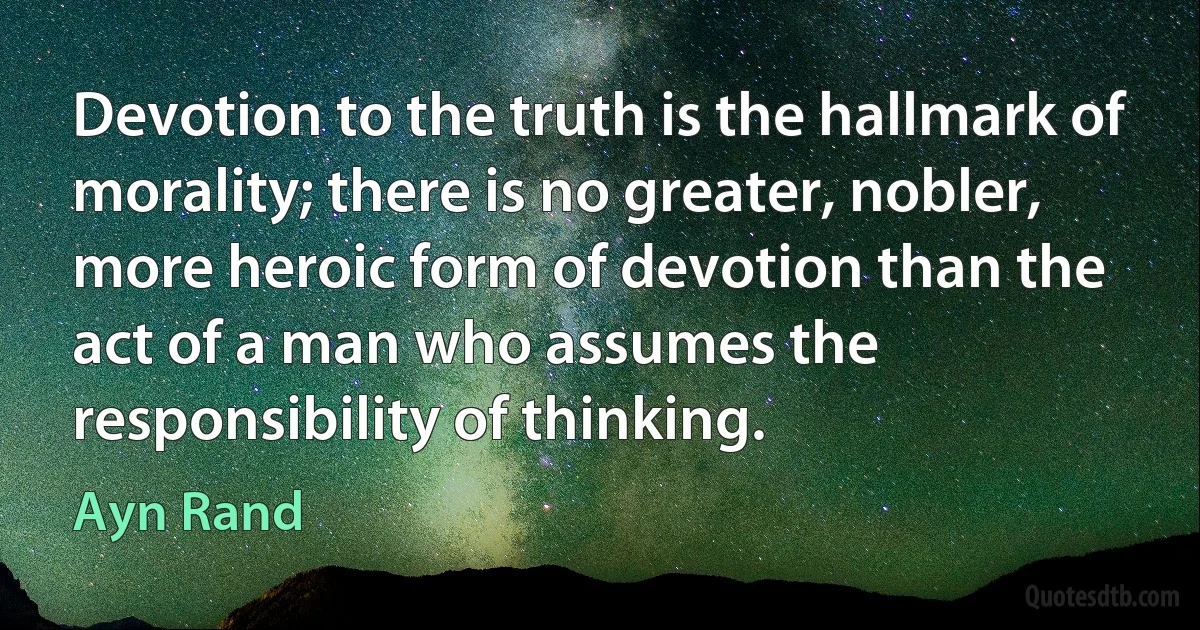 Devotion to the truth is the hallmark of morality; there is no greater, nobler, more heroic form of devotion than the act of a man who assumes the responsibility of thinking. (Ayn Rand)