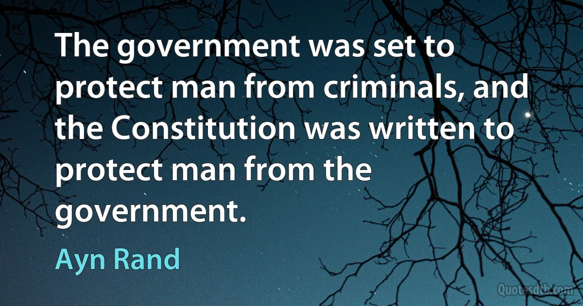 The government was set to protect man from criminals, and the Constitution was written to protect man from the government. (Ayn Rand)