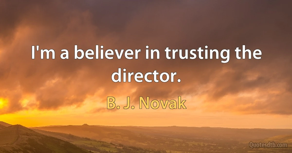 I'm a believer in trusting the director. (B. J. Novak)