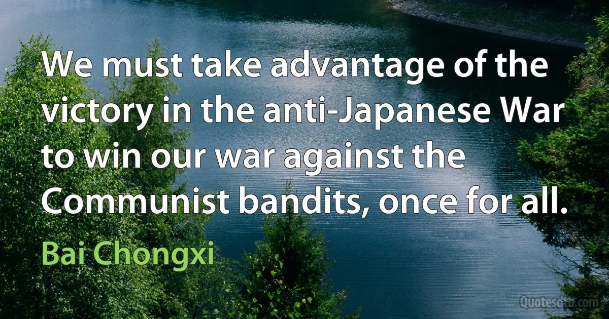 We must take advantage of the victory in the anti-Japanese War to win our war against the Communist bandits, once for all. (Bai Chongxi)