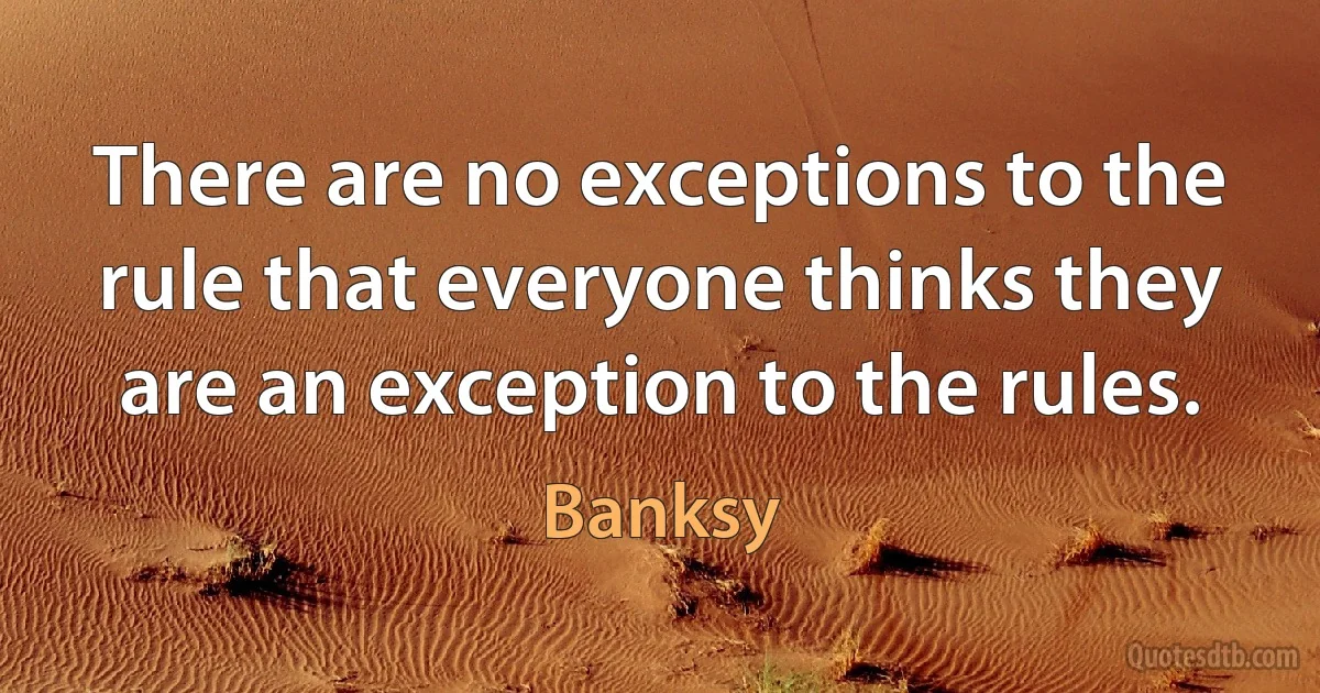 There are no exceptions to the rule that everyone thinks they are an exception to the rules. (Banksy)