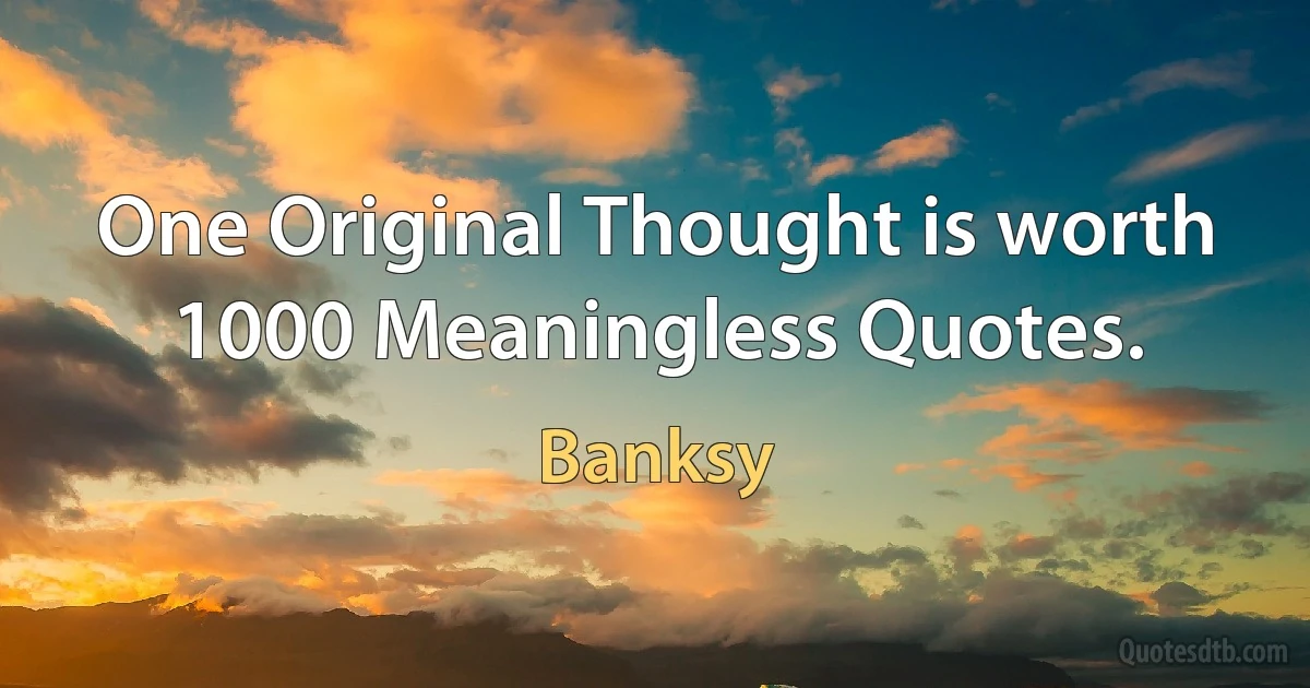 One Original Thought is worth 1000 Meaningless Quotes. (Banksy)