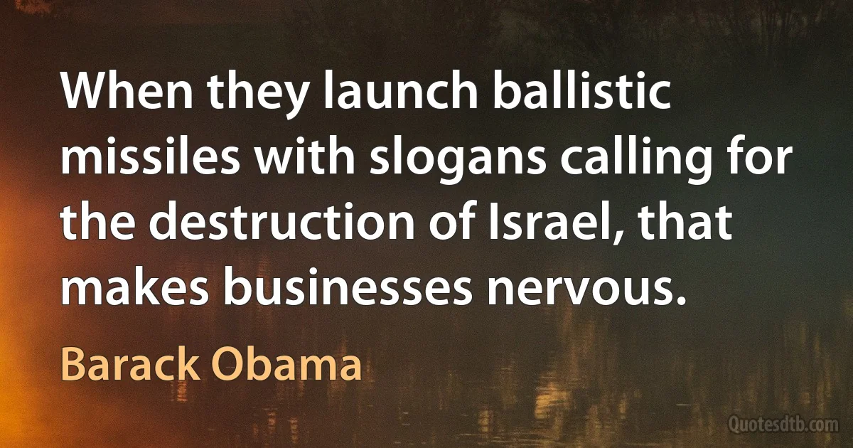 When they launch ballistic missiles with slogans calling for the destruction of Israel, that makes businesses nervous. (Barack Obama)