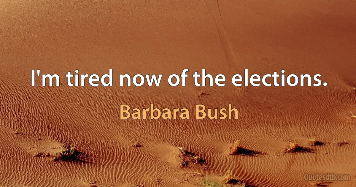 I'm tired now of the elections. (Barbara Bush)