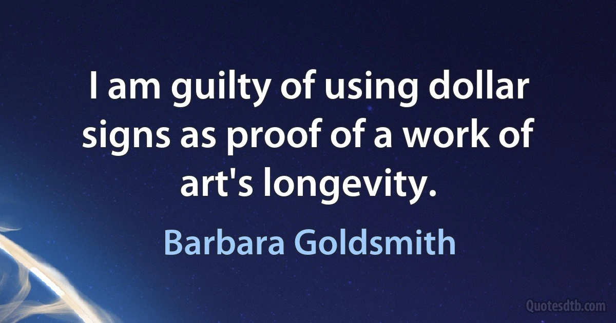 I am guilty of using dollar signs as proof of a work of art's longevity. (Barbara Goldsmith)