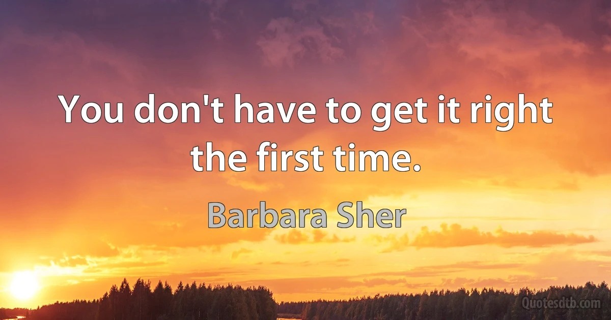 You don't have to get it right the first time. (Barbara Sher)