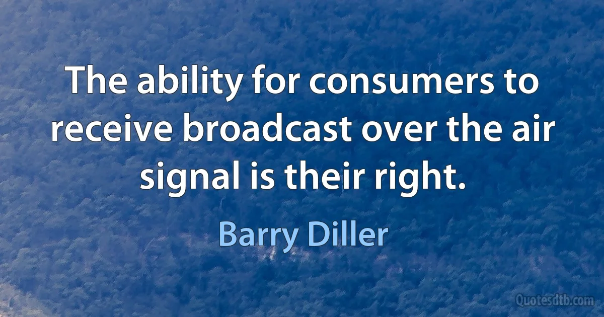 The ability for consumers to receive broadcast over the air signal is their right. (Barry Diller)