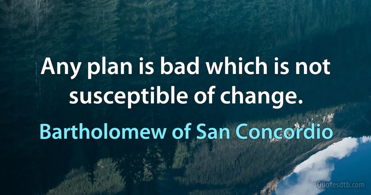 Any plan is bad which is not susceptible of change. (Bartholomew of San Concordio)