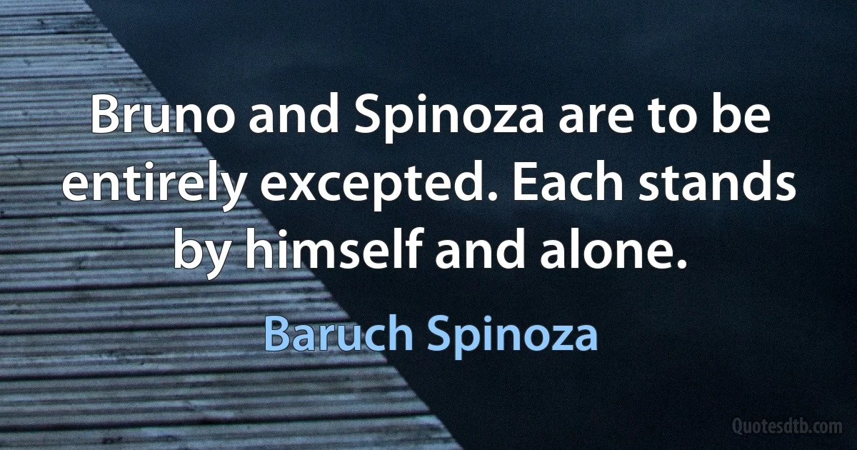 Bruno and Spinoza are to be entirely excepted. Each stands by himself and alone. (Baruch Spinoza)